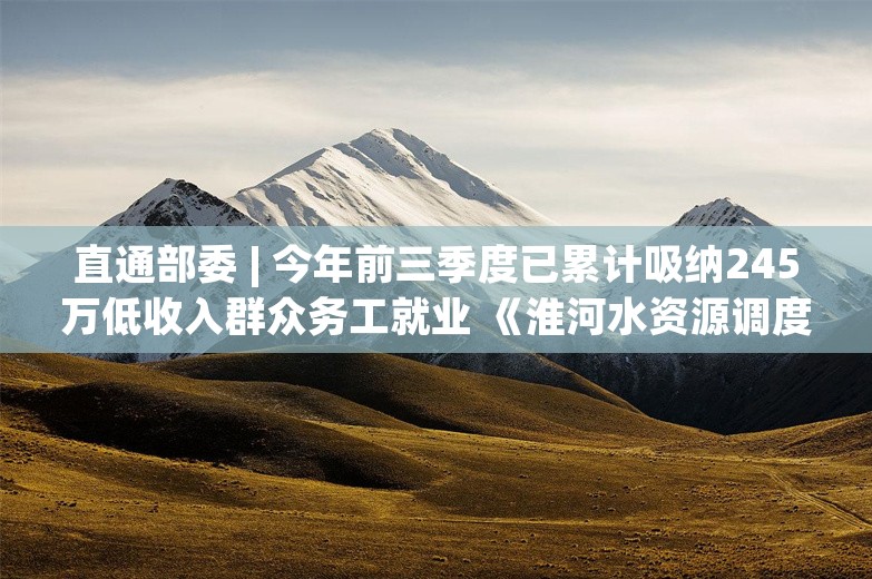 直通部委 | 今年前三季度已累计吸纳245万低收入群众务工就业 《淮河水资源调度方案》获水利部批复