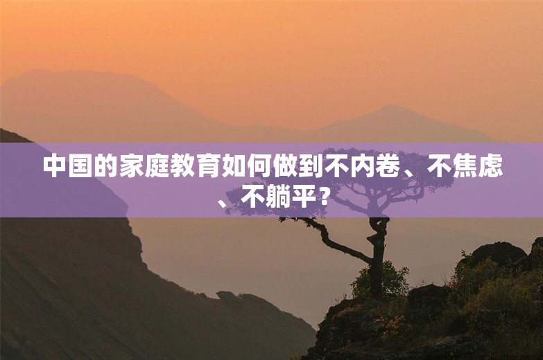 中国的家庭教育如何做到不内卷、不焦虑、不躺平？