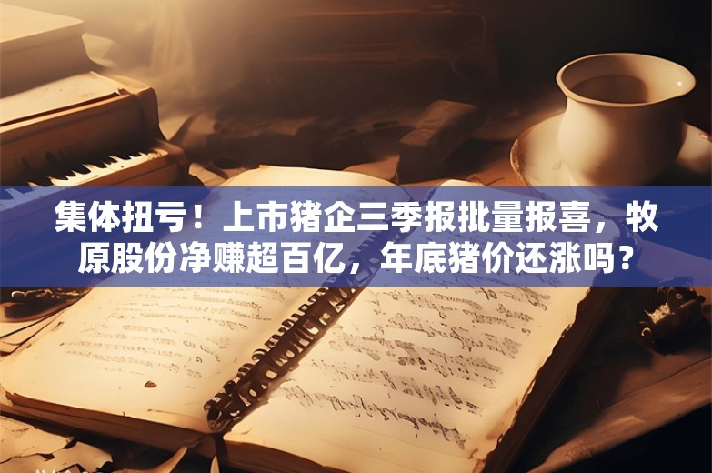 集体扭亏！上市猪企三季报批量报喜，牧原股份净赚超百亿，年底猪价还涨吗？