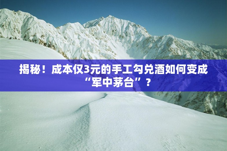 揭秘！成本仅3元的手工勾兑酒如何变成“军中茅台”？