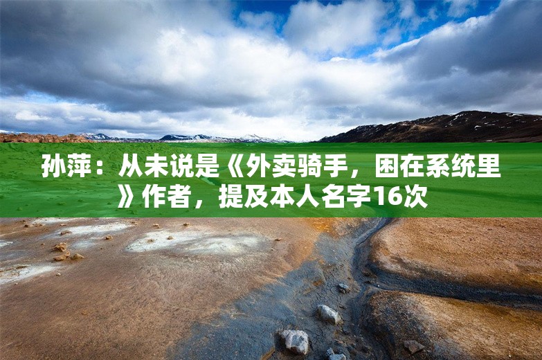 孙萍：从未说是《外卖骑手，困在系统里》作者，提及本人名字16次