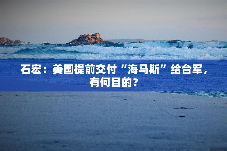 石宏：美国提前交付“海马斯”给台军，有何目的？