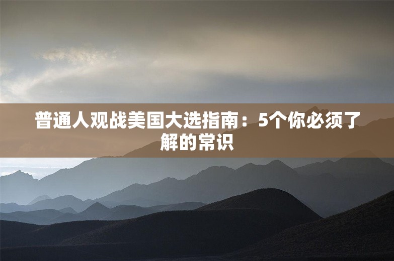 普通人观战美国大选指南：5个你必须了解的常识