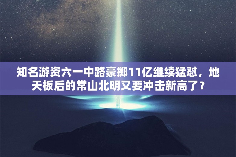 知名游资六一中路豪掷11亿继续猛怼，地天板后的常山北明又要冲击新高了？