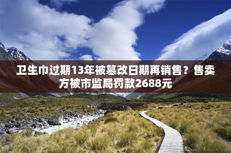 卫生巾过期13年被篡改日期再销售？售卖方被市监局罚款2688元