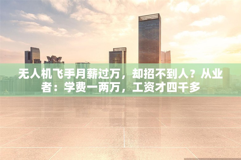 无人机飞手月薪过万，却招不到人？从业者：学费一两万，工资才四千多