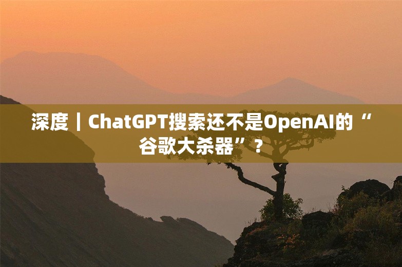 深度｜ChatGPT搜索还不是OpenAI的“谷歌大杀器”？