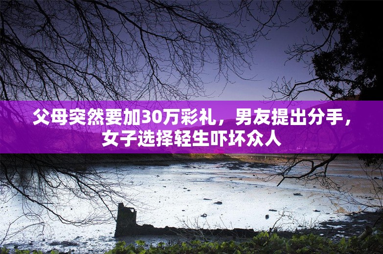 父母突然要加30万彩礼，男友提出分手，女子选择轻生吓坏众人