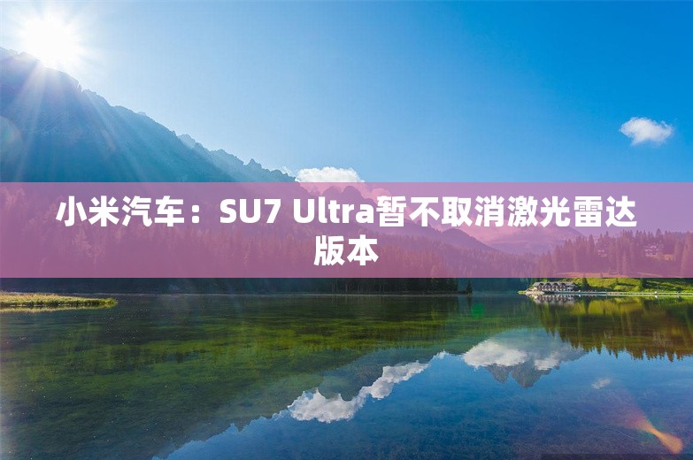 小米汽车：SU7 Ultra暂不取消激光雷达版本