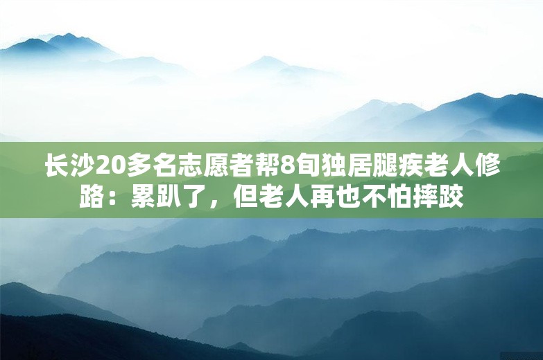 长沙20多名志愿者帮8旬独居腿疾老人修路：累趴了，但老人再也不怕摔跤