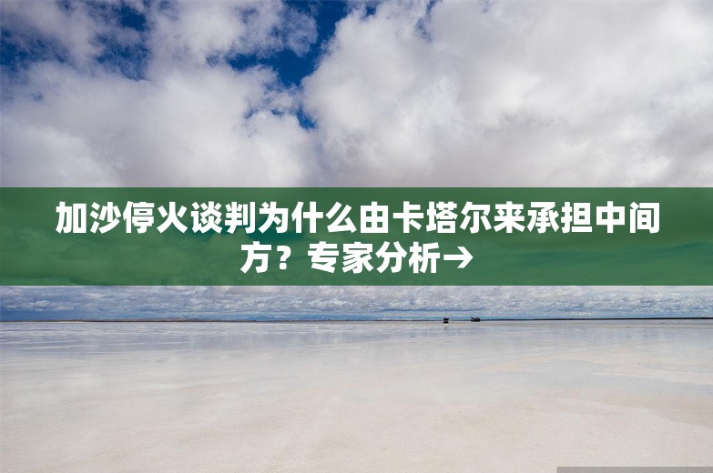 加沙停火谈判为什么由卡塔尔来承担中间方？专家分析→