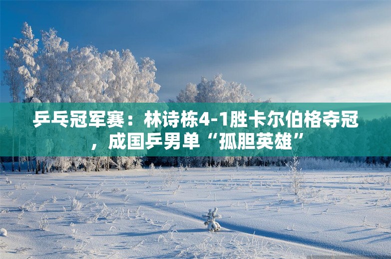 乒乓冠军赛：林诗栋4-1胜卡尔伯格夺冠，成国乒男单“孤胆英雄”