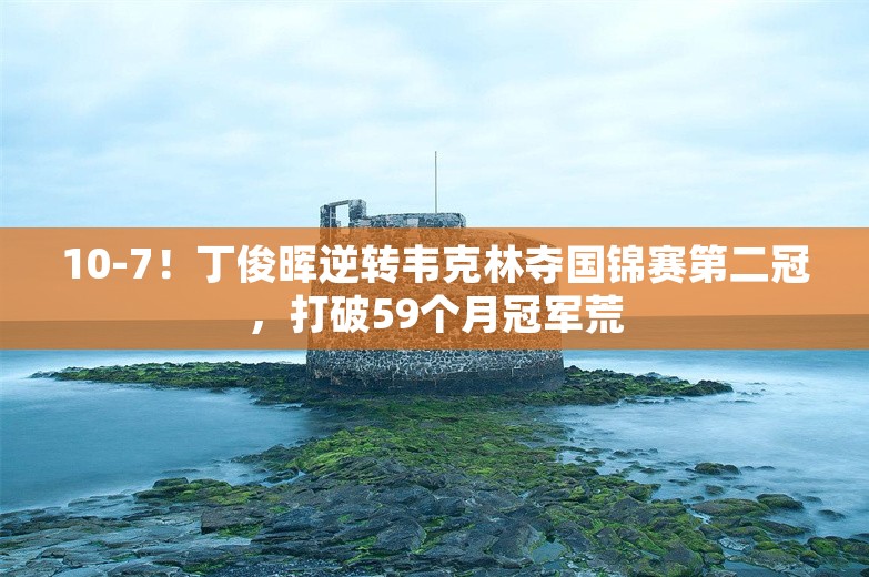 10-7！丁俊晖逆转韦克林夺国锦赛第二冠，打破59个月冠军荒