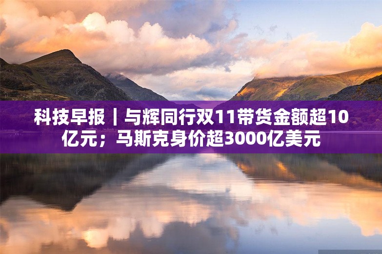 科技早报｜与辉同行双11带货金额超10亿元；马斯克身价超3000亿美元