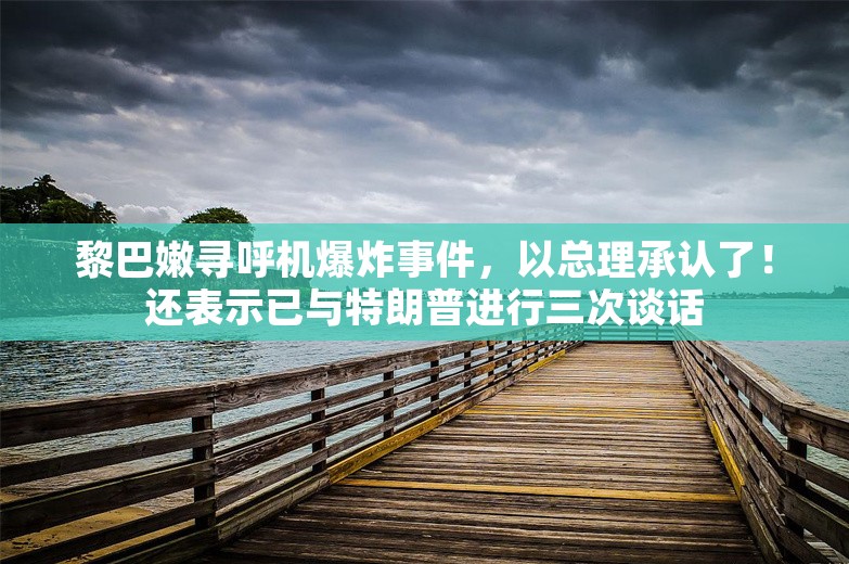 黎巴嫩寻呼机爆炸事件，以总理承认了！还表示已与特朗普进行三次谈话