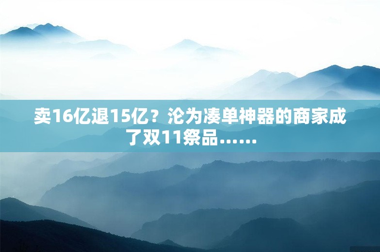 卖16亿退15亿？沦为凑单神器的商家成了双11祭品……