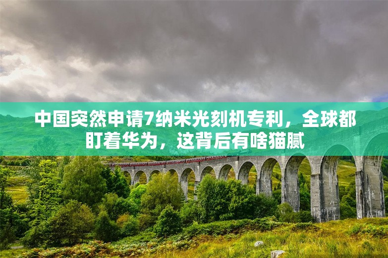 中国突然申请7纳米光刻机专利，全球都盯着华为，这背后有啥猫腻