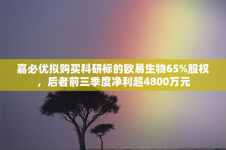 嘉必优拟购买科研标的欧易生物65%股权，后者前三季度净利超4800万元