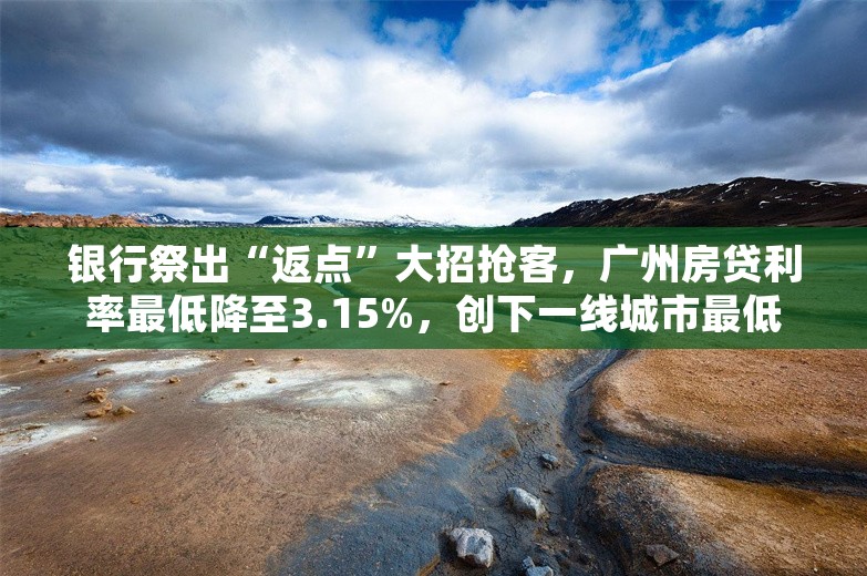 银行祭出“返点”大招抢客，广州房贷利率最低降至3.15%，创下一线城市最低