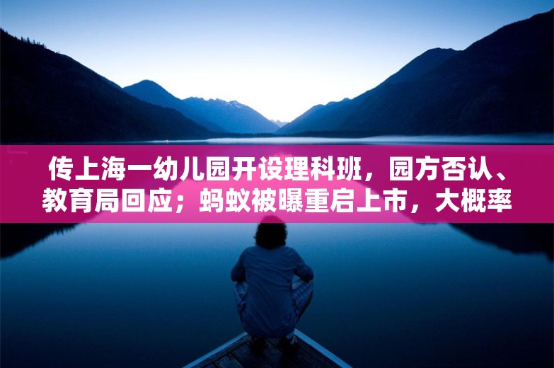 传上海一幼儿园开设理科班，园方否认、教育局回应；蚂蚁被曝重启上市，大概率在A股；小鹏宣布启动芯片升级众筹丨雷峰早报