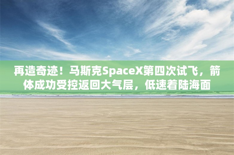 再造奇迹！马斯克SpaceX第四次试飞，箭体成功受控返回大气层，低速着陆海面