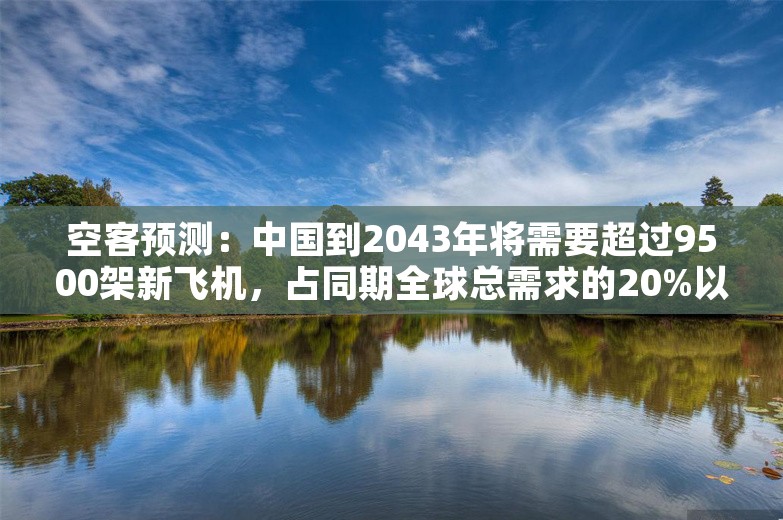 空客预测：中国到2043年将需要超过9500架新飞机，占同期全球总需求的20%以上