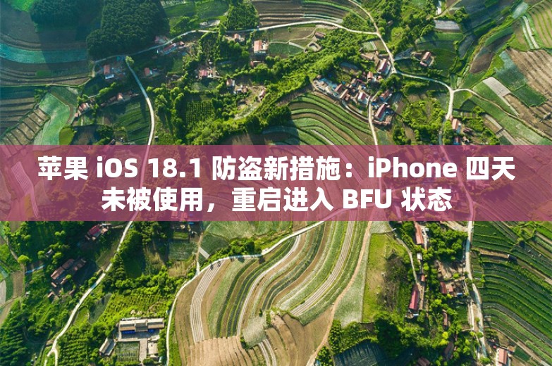 苹果 iOS 18.1 防盗新措施：iPhone 四天未被使用，重启进入 BFU 状态