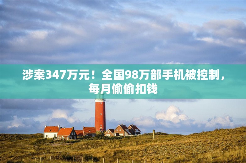 涉案347万元！全国98万部手机被控制，每月偷偷扣钱