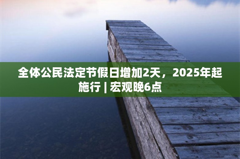 全体公民法定节假日增加2天，2025年起施行 | 宏观晚6点