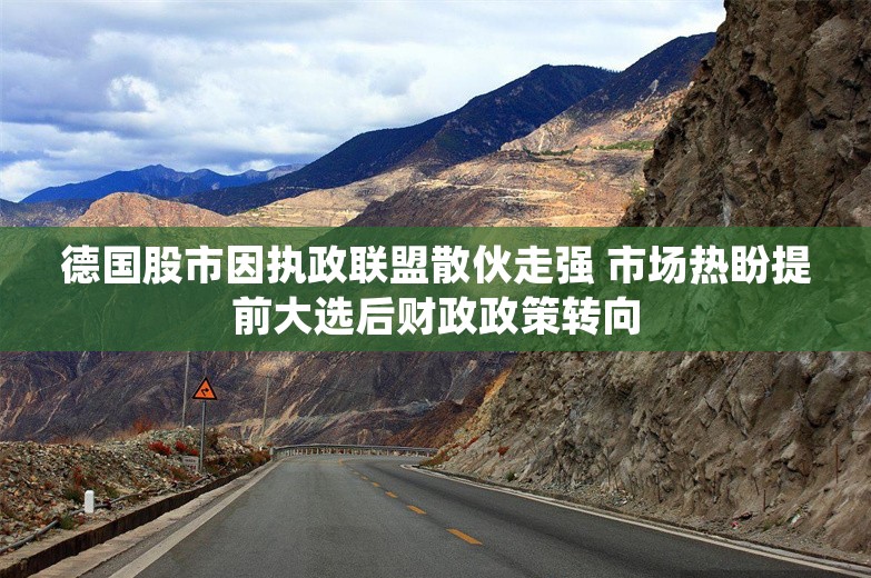 德国股市因执政联盟散伙走强 市场热盼提前大选后财政政策转向