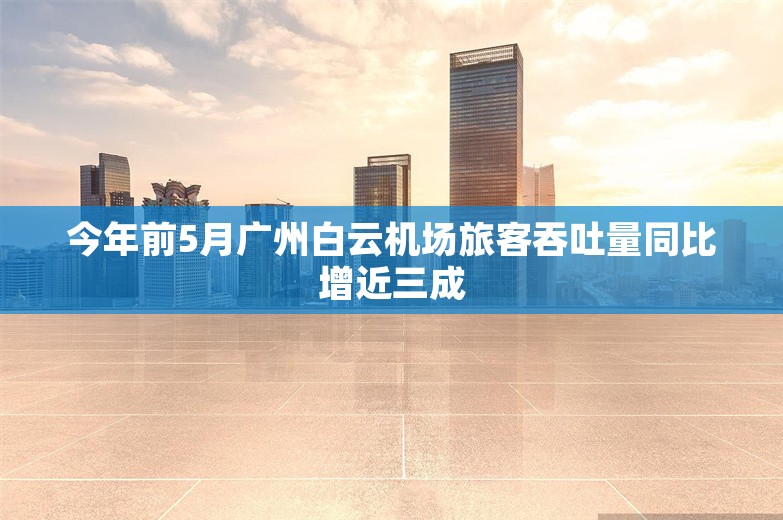 今年前5月广州白云机场旅客吞吐量同比增近三成