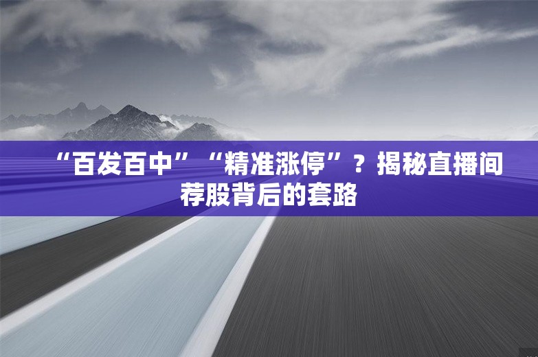 “百发百中”“精准涨停”？揭秘直播间荐股背后的套路