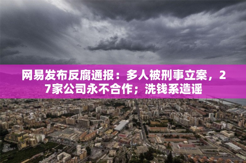 网易发布反腐通报：多人被刑事立案，27家公司永不合作；洗钱系造谣