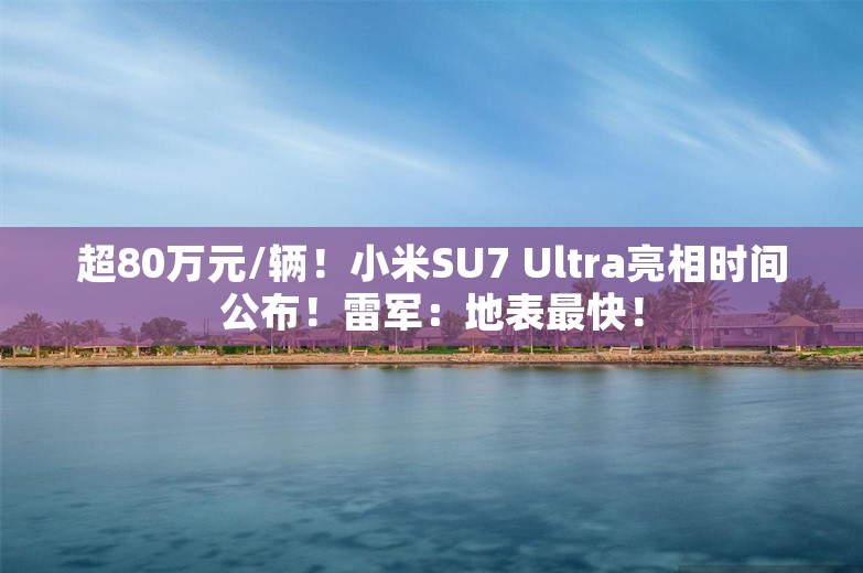 超80万元/辆！小米SU7 Ultra亮相时间公布！雷军：地表最快！