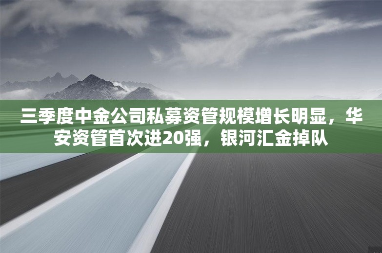 三季度中金公司私募资管规模增长明显，华安资管首次进20强，银河汇金掉队