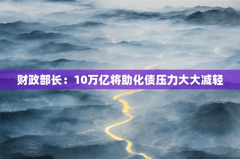 财政部长：10万亿将助化债压力大大减轻