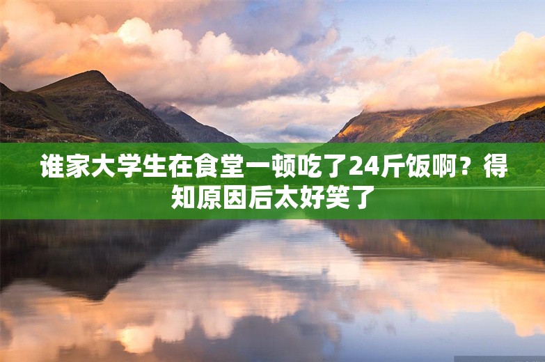 谁家大学生在食堂一顿吃了24斤饭啊？得知原因后太好笑了