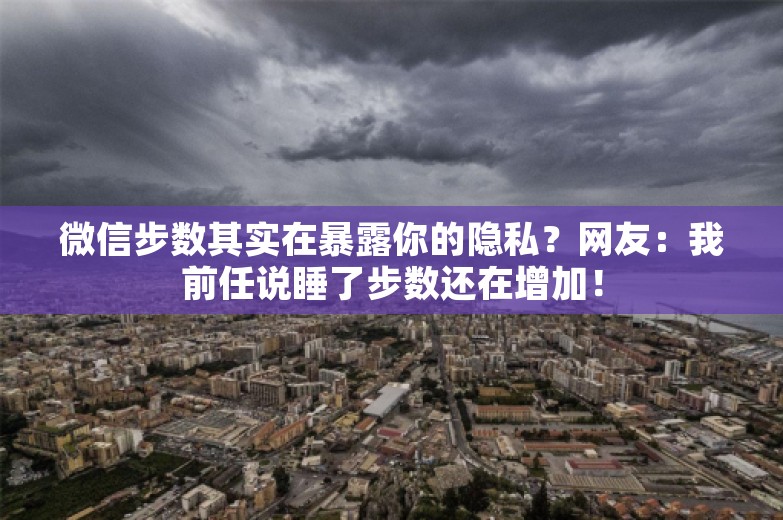 微信步数其实在暴露你的隐私？网友：我前任说睡了步数还在增加！