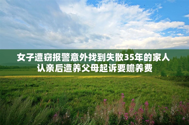 女子遭窃报警意外找到失散35年的家人 认亲后遭养父母起诉要赡养费