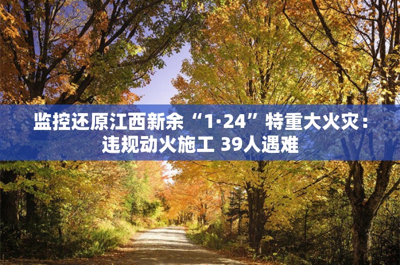 监控还原江西新余“1·24”特重大火灾：违规动火施工 39人遇难