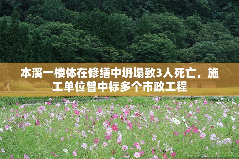 本溪一楼体在修缮中坍塌致3人死亡，施工单位曾中标多个市政工程