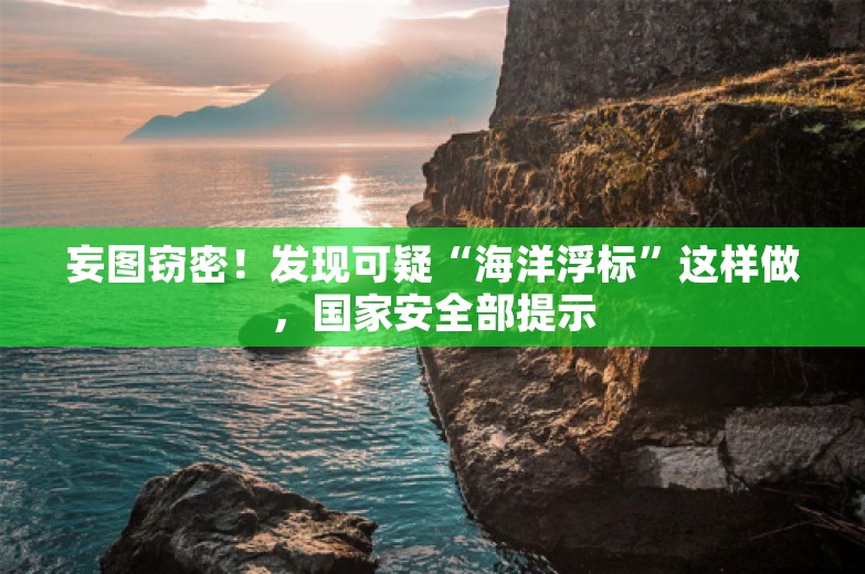 妄图窃密！发现可疑“海洋浮标”这样做，国家安全部提示