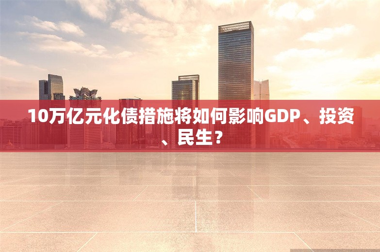 10万亿元化债措施将如何影响GDP、投资、民生？