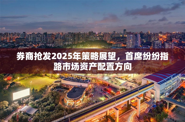 券商抢发2025年策略展望，首席纷纷指路市场资产配置方向