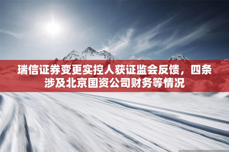 瑞信证券变更实控人获证监会反馈，四条涉及北京国资公司财务等情况