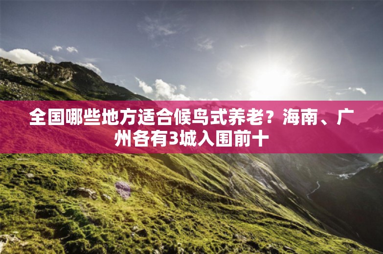 全国哪些地方适合候鸟式养老？海南、广州各有3城入围前十