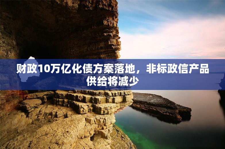 财政10万亿化债方案落地，非标政信产品供给将减少