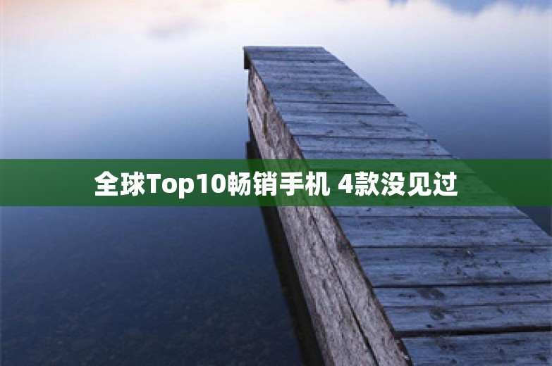 全球Top10畅销手机 4款没见过