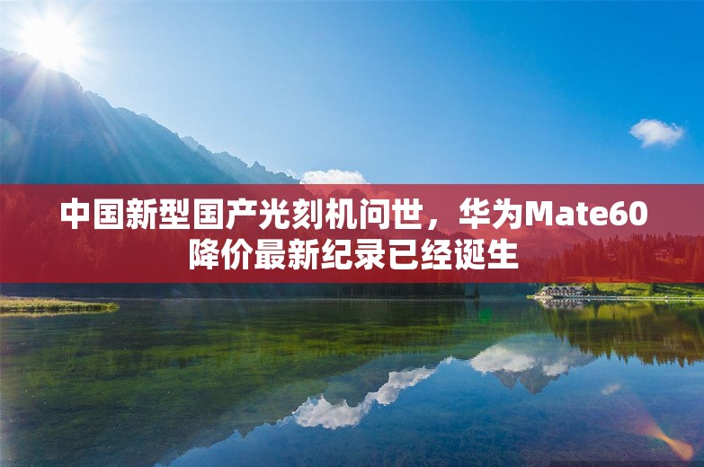 中国新型国产光刻机问世，华为Mate60降价最新纪录已经诞生