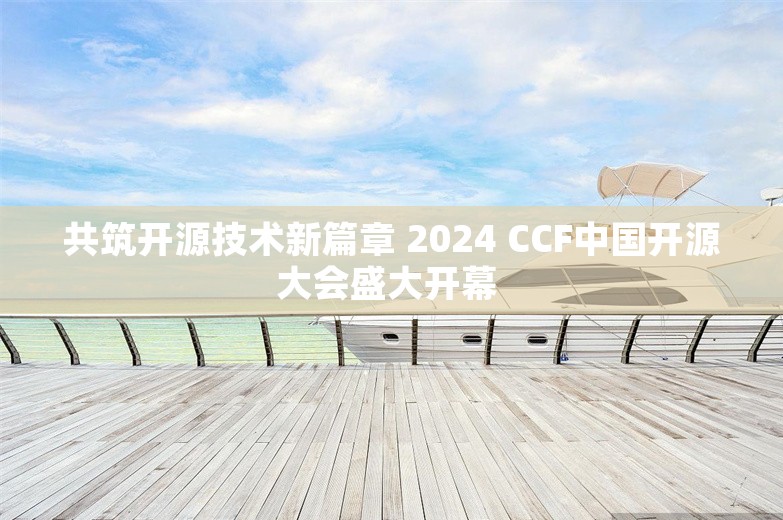 共筑开源技术新篇章 2024 CCF中国开源大会盛大开幕 